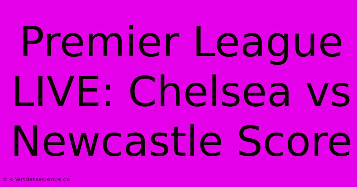 Premier League LIVE: Chelsea Vs Newcastle Score