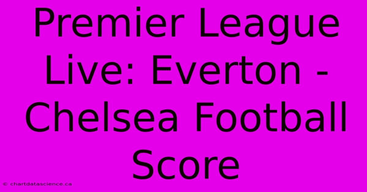 Premier League Live: Everton - Chelsea Football Score