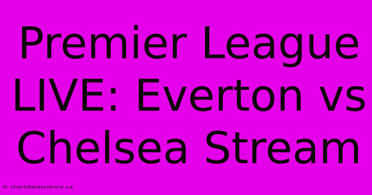 Premier League LIVE: Everton Vs Chelsea Stream