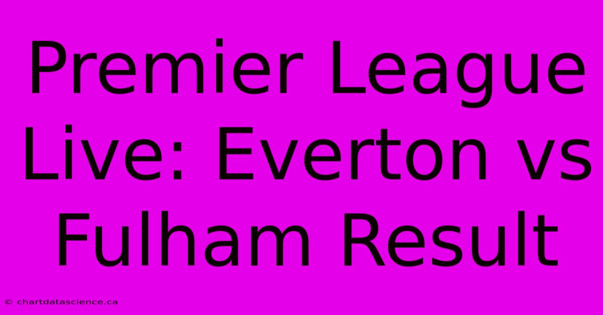 Premier League Live: Everton Vs Fulham Result