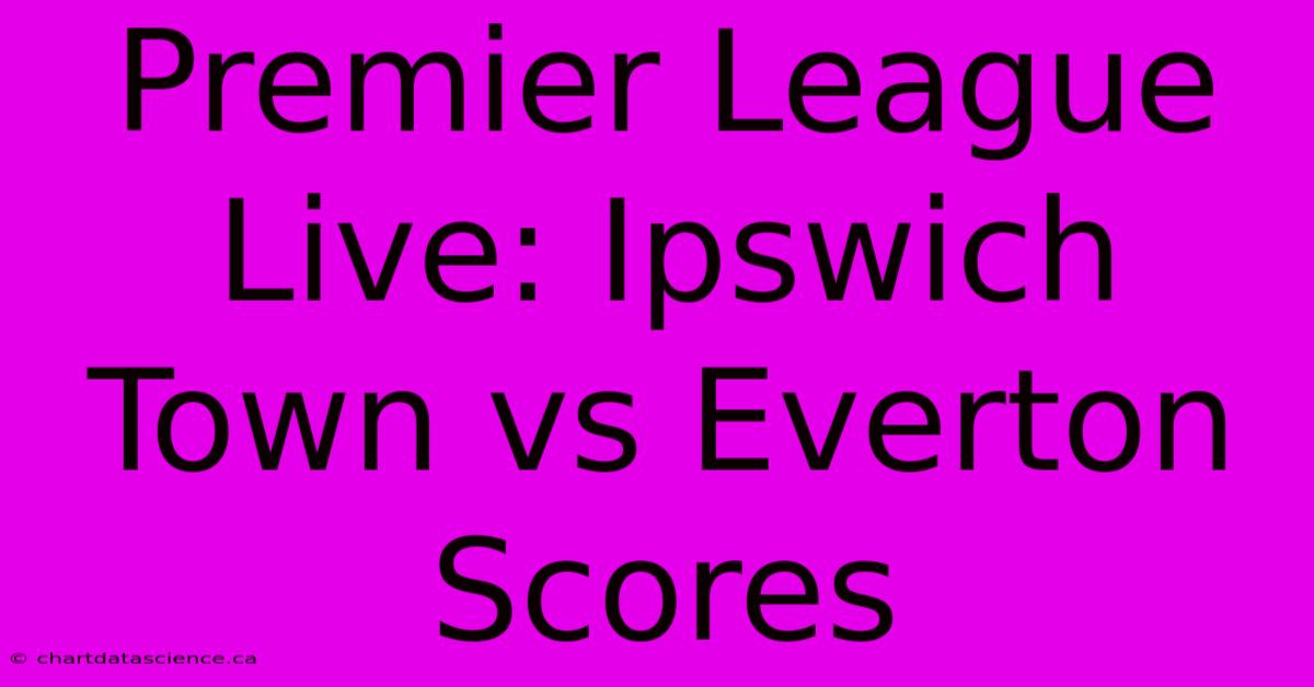 Premier League Live: Ipswich Town Vs Everton Scores