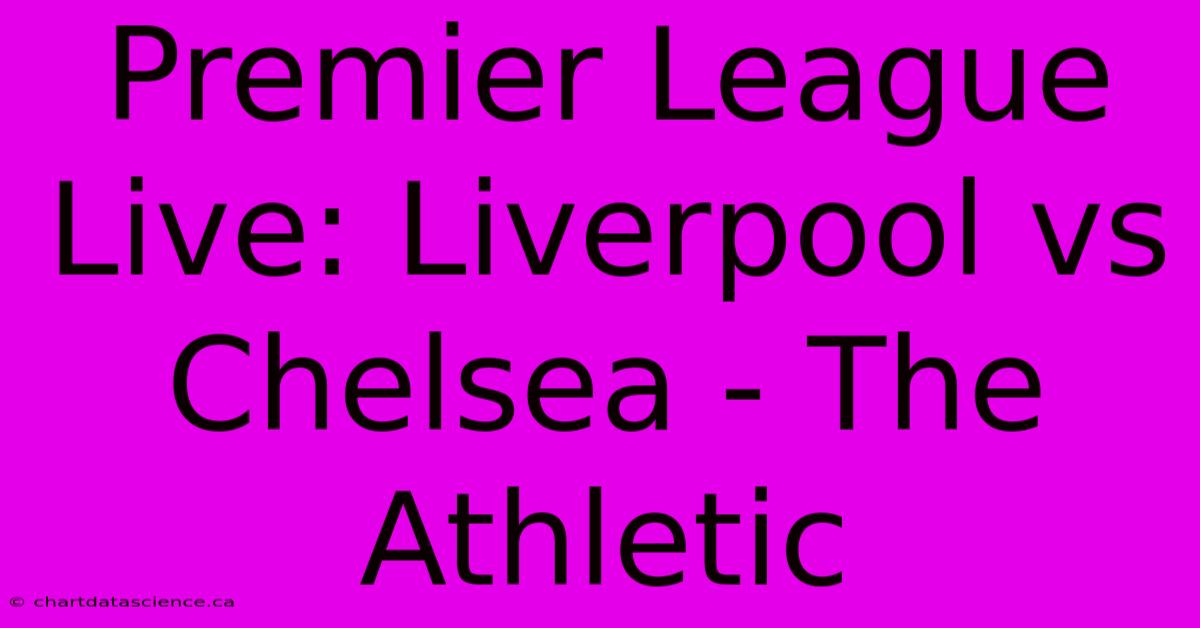 Premier League Live: Liverpool Vs Chelsea - The Athletic