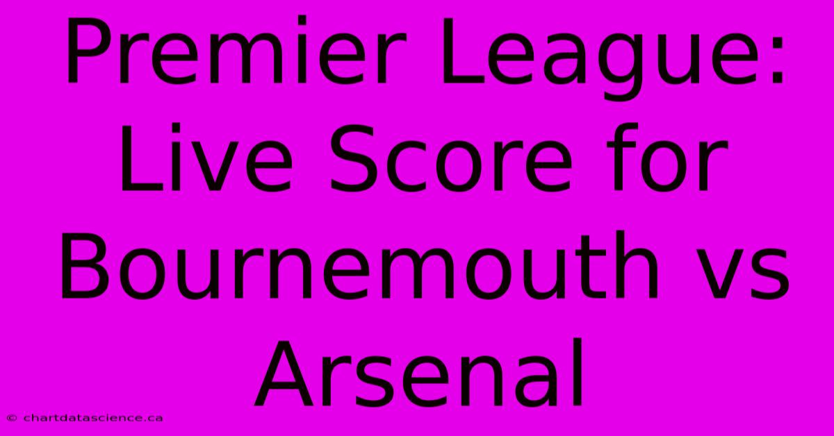 Premier League: Live Score For Bournemouth Vs Arsenal