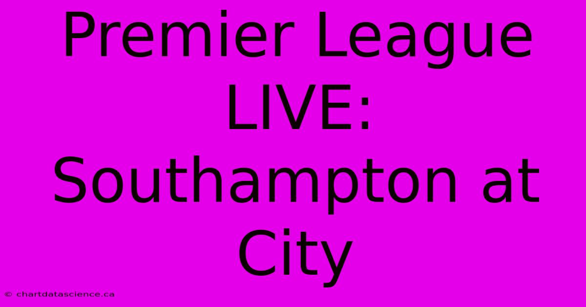 Premier League LIVE: Southampton At City