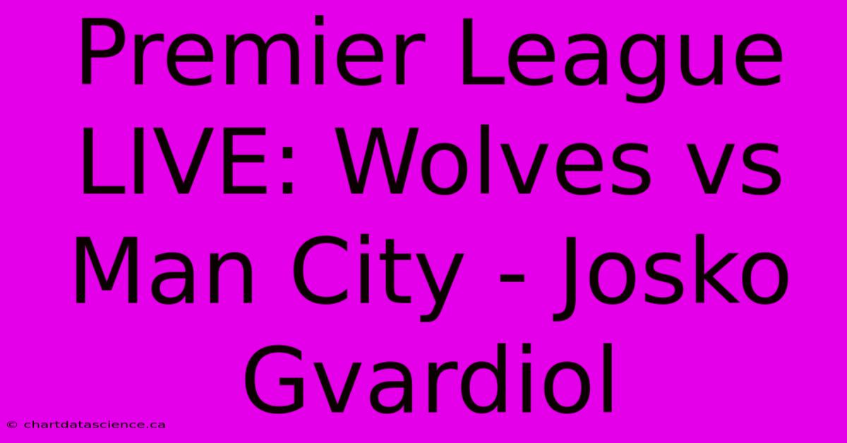 Premier League LIVE: Wolves Vs Man City - Josko Gvardiol