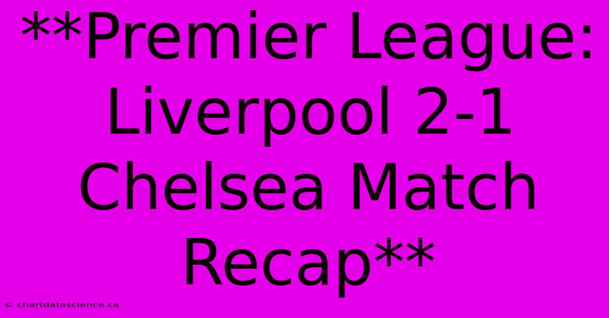 **Premier League: Liverpool 2-1 Chelsea Match Recap**