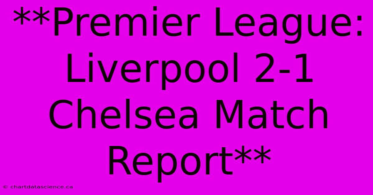 **Premier League: Liverpool 2-1 Chelsea Match Report**