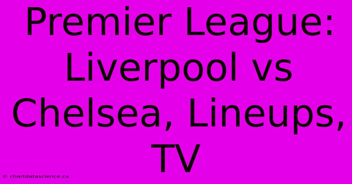 Premier League: Liverpool Vs Chelsea, Lineups, TV 