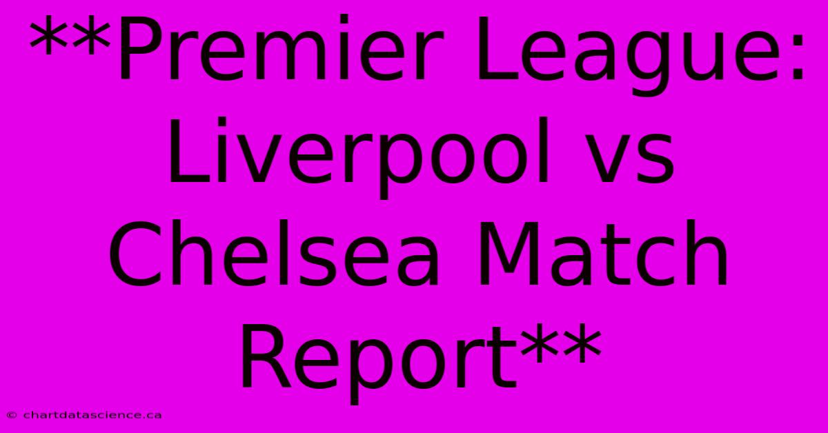 **Premier League: Liverpool Vs Chelsea Match Report**