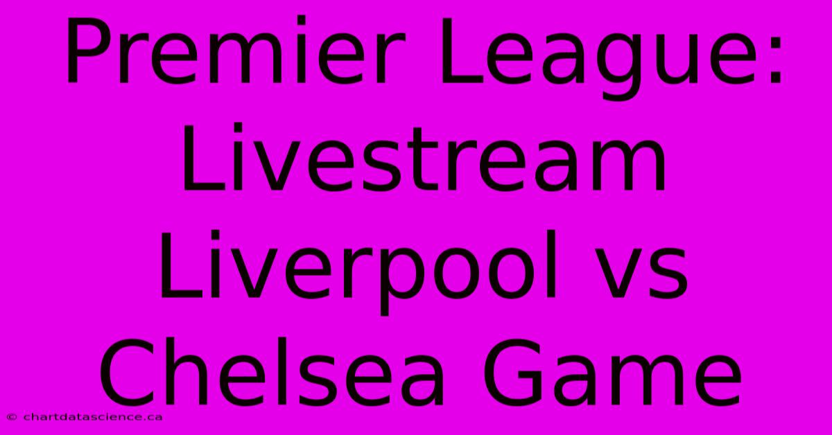 Premier League: Livestream Liverpool Vs Chelsea Game 