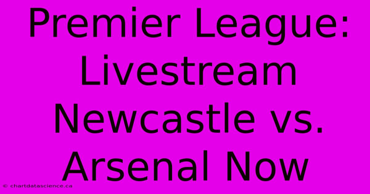 Premier League: Livestream Newcastle Vs. Arsenal Now