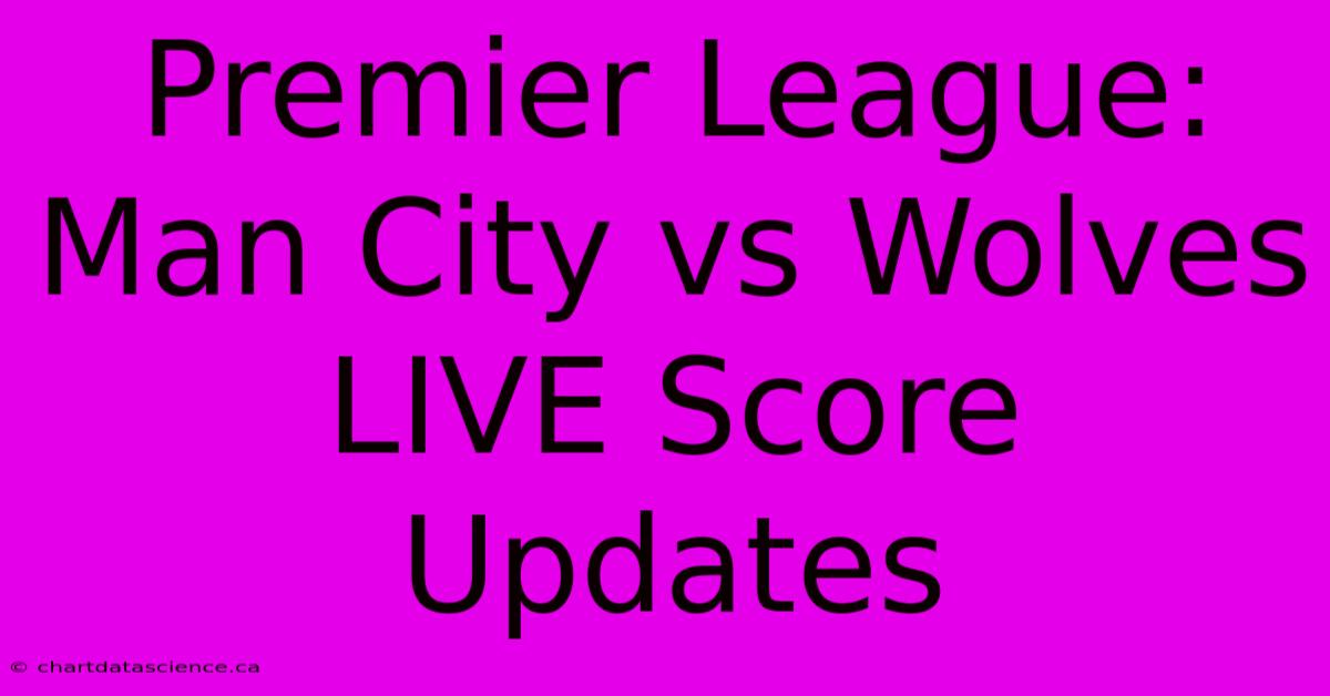 Premier League: Man City Vs Wolves LIVE Score Updates