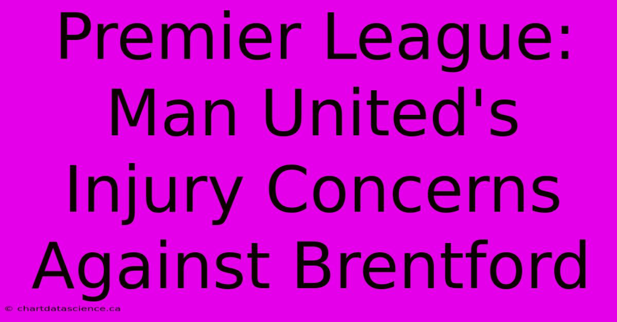 Premier League: Man United's Injury Concerns Against Brentford