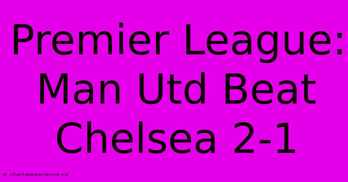 Premier League: Man Utd Beat Chelsea 2-1