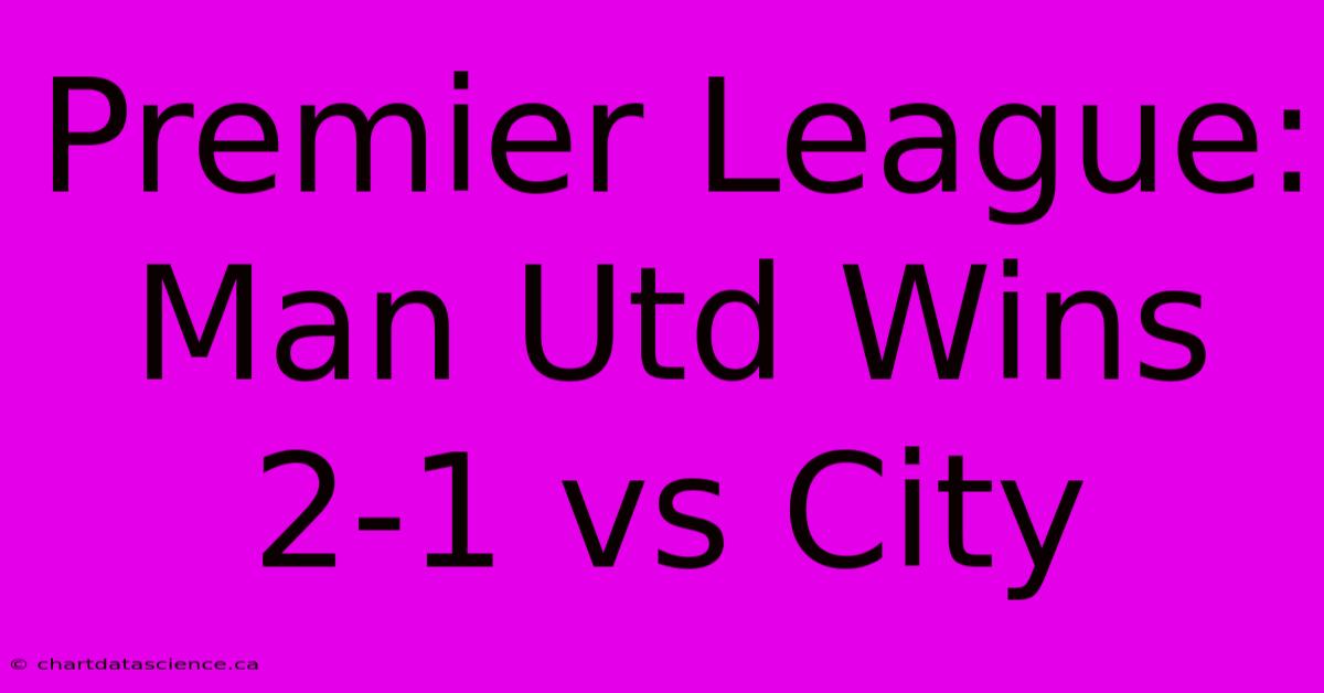 Premier League: Man Utd Wins 2-1 Vs City