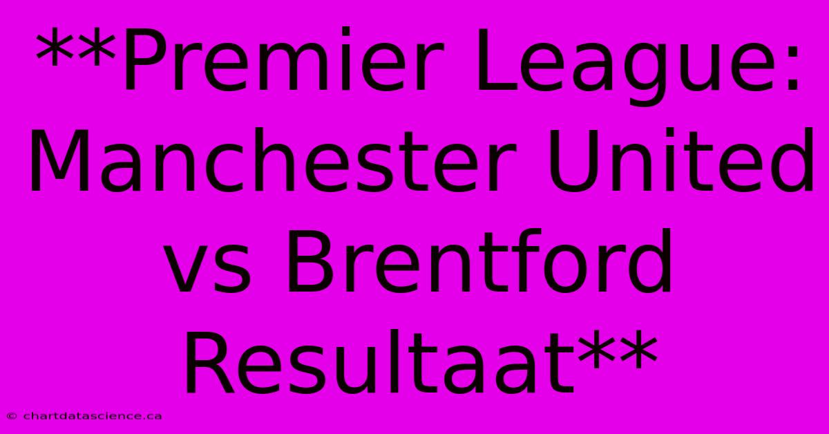 **Premier League: Manchester United Vs Brentford Resultaat**