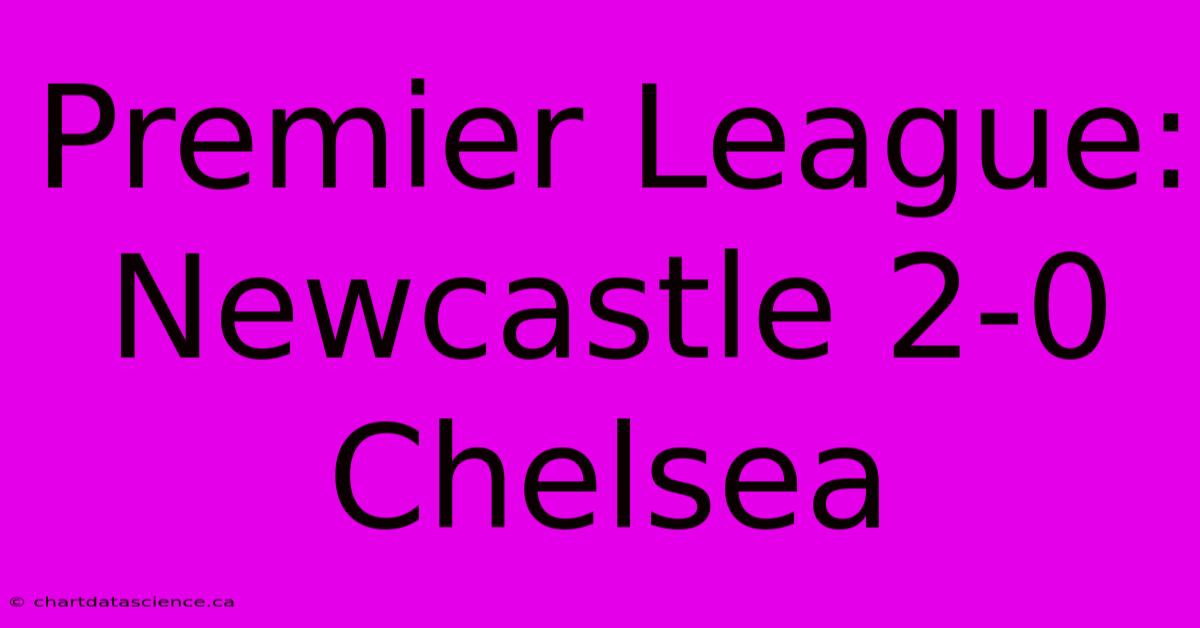 Premier League: Newcastle 2-0 Chelsea