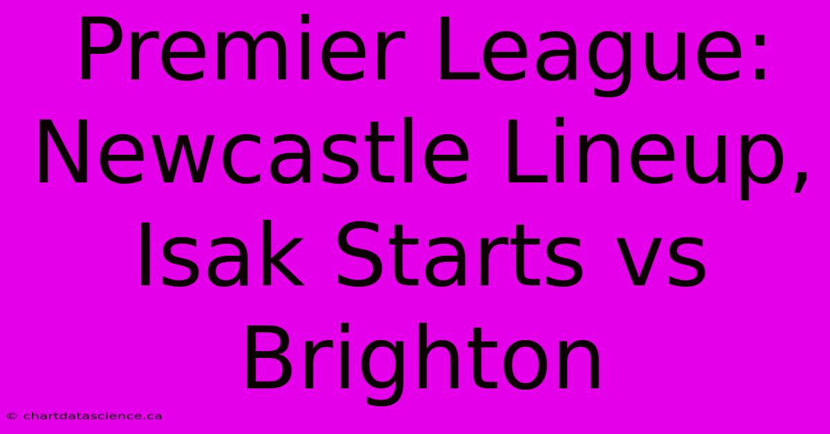 Premier League: Newcastle Lineup, Isak Starts Vs Brighton 