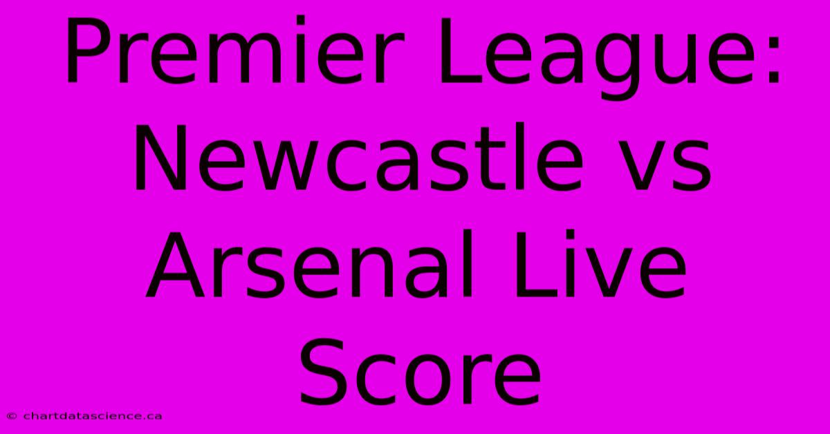 Premier League: Newcastle Vs Arsenal Live Score