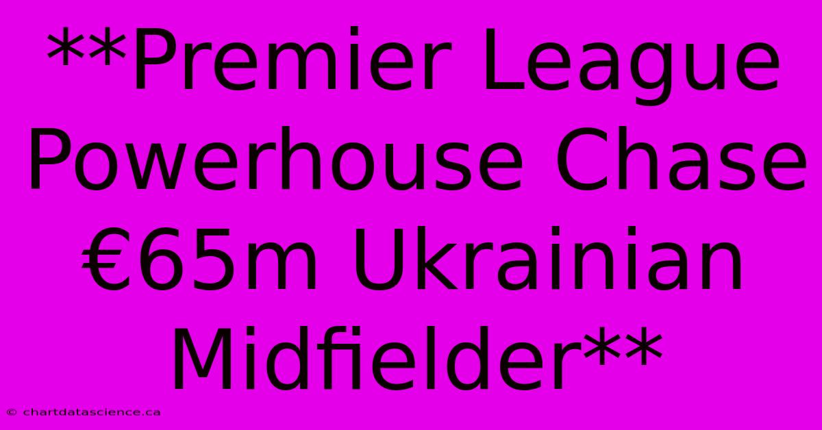 **Premier League Powerhouse Chase €65m Ukrainian Midfielder**