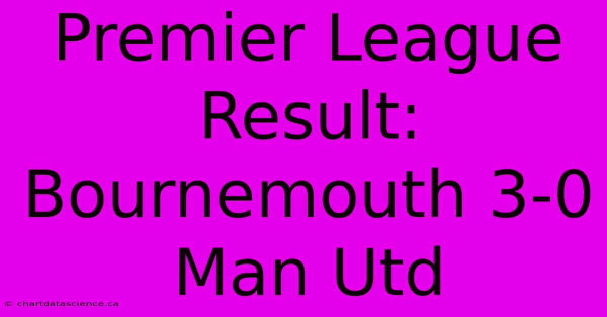 Premier League Result: Bournemouth 3-0 Man Utd