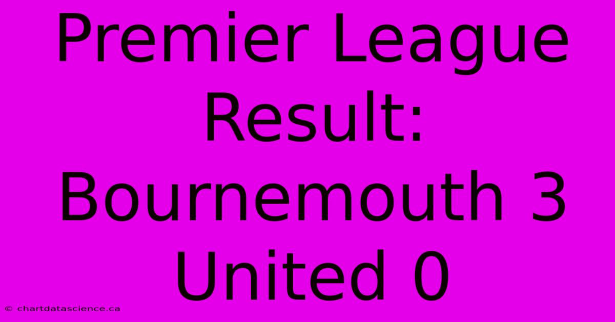 Premier League Result: Bournemouth 3 United 0