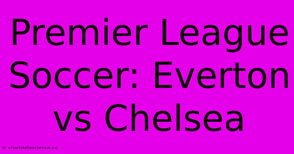 Premier League Soccer: Everton Vs Chelsea