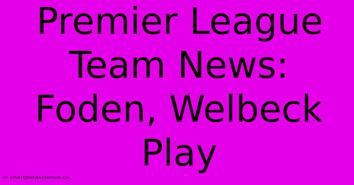 Premier League Team News: Foden, Welbeck Play 