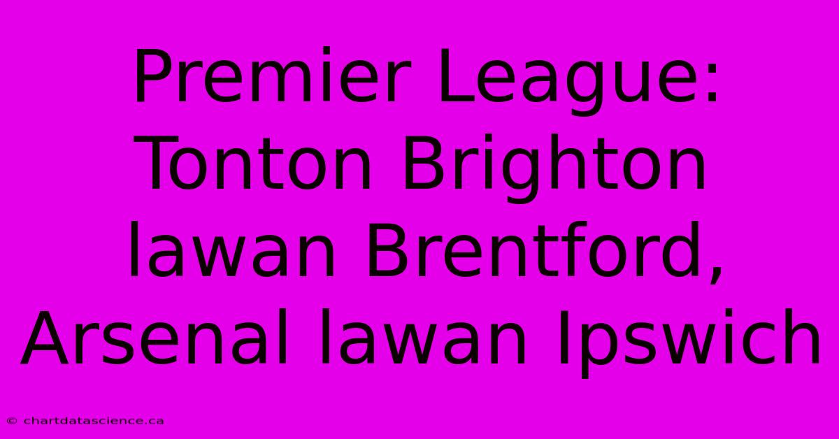 Premier League: Tonton Brighton Lawan Brentford, Arsenal Lawan Ipswich