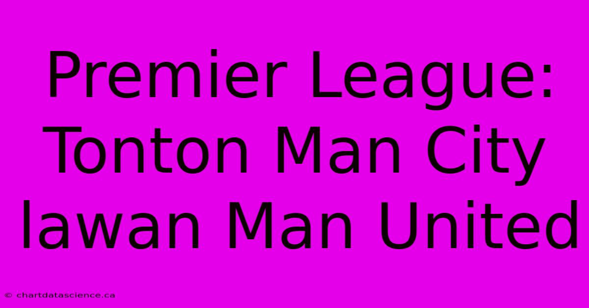 Premier League: Tonton Man City Lawan Man United