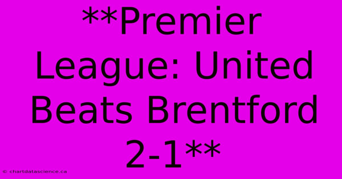 **Premier League: United Beats Brentford 2-1**