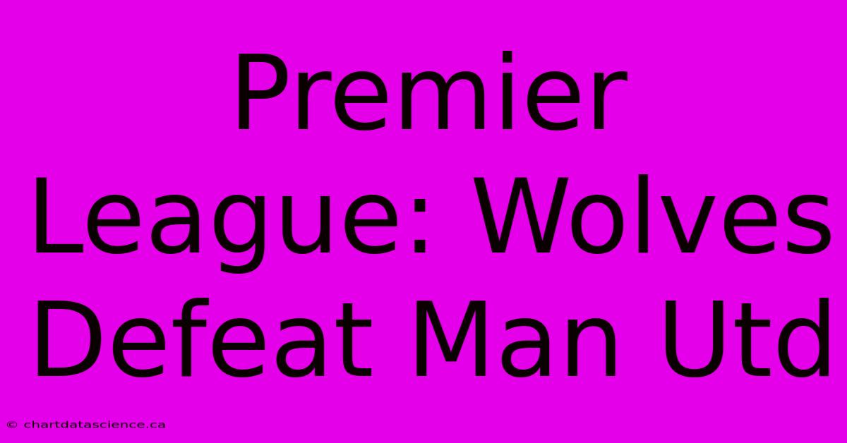 Premier League: Wolves Defeat Man Utd