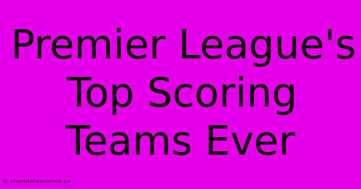 Premier League's Top Scoring Teams Ever