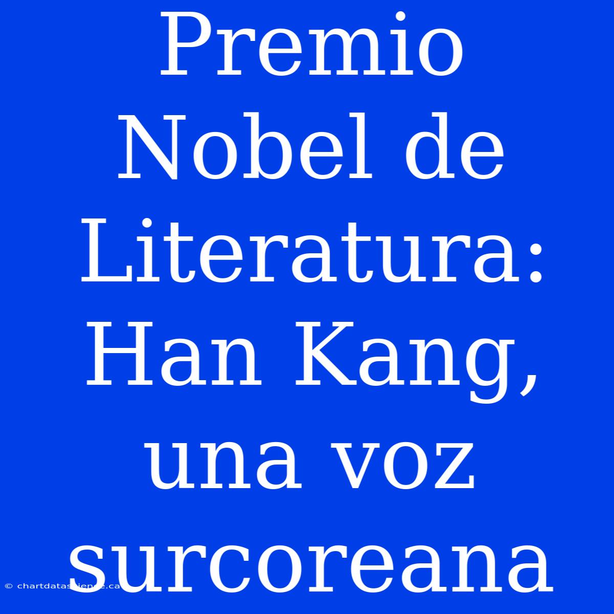 Premio Nobel De Literatura: Han Kang, Una Voz Surcoreana