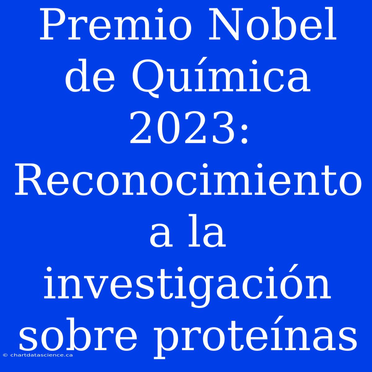 Premio Nobel De Química 2023: Reconocimiento A La Investigación Sobre Proteínas