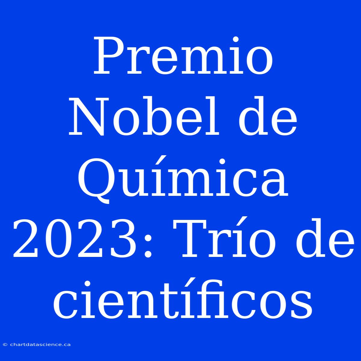 Premio Nobel De Química 2023: Trío De Científicos