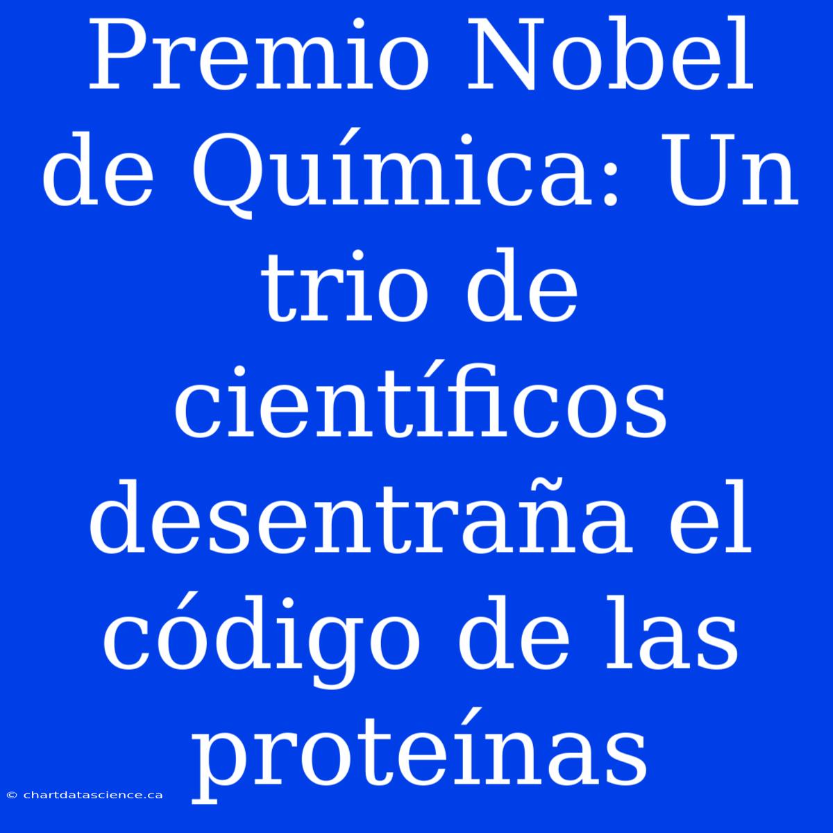 Premio Nobel De Química: Un Trio De Científicos Desentraña El Código De Las Proteínas