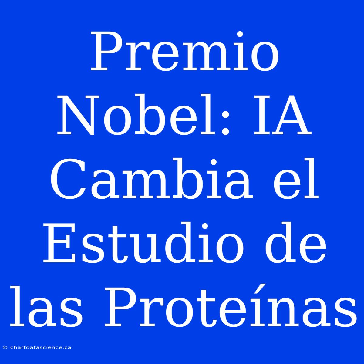 Premio Nobel: IA Cambia El Estudio De Las Proteínas