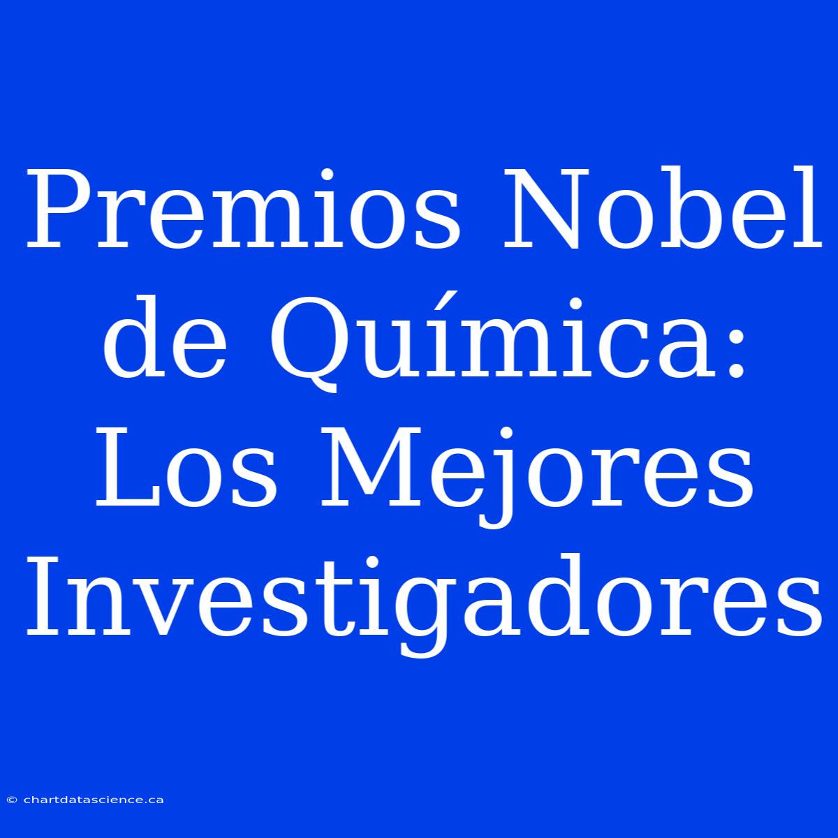 Premios Nobel De Química: Los Mejores Investigadores