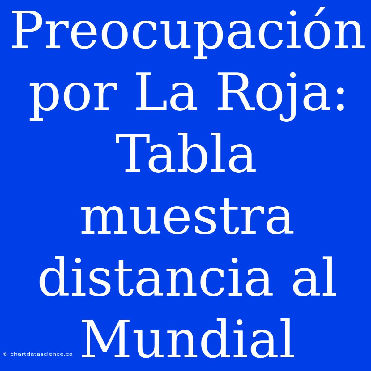 Preocupación Por La Roja: Tabla Muestra Distancia Al Mundial