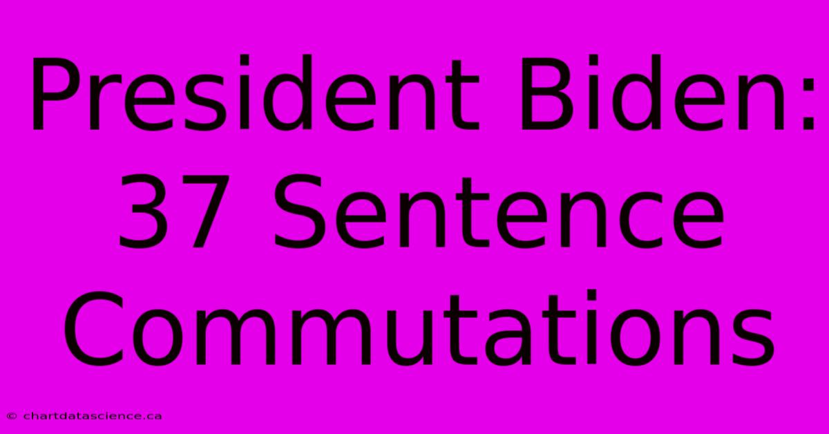 President Biden: 37 Sentence Commutations