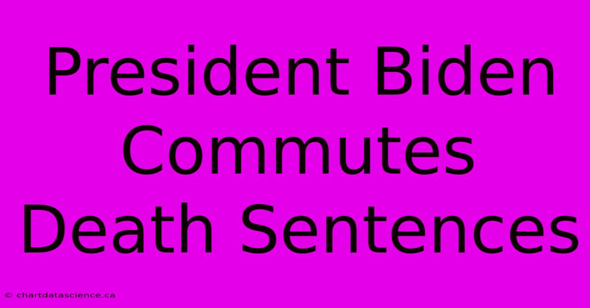 President Biden Commutes Death Sentences