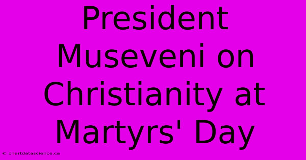 President Museveni On Christianity At Martyrs' Day