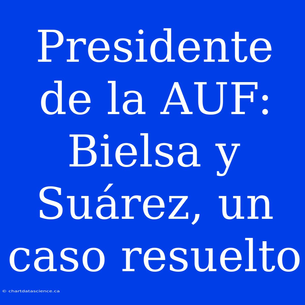 Presidente De La AUF: Bielsa Y Suárez, Un Caso Resuelto