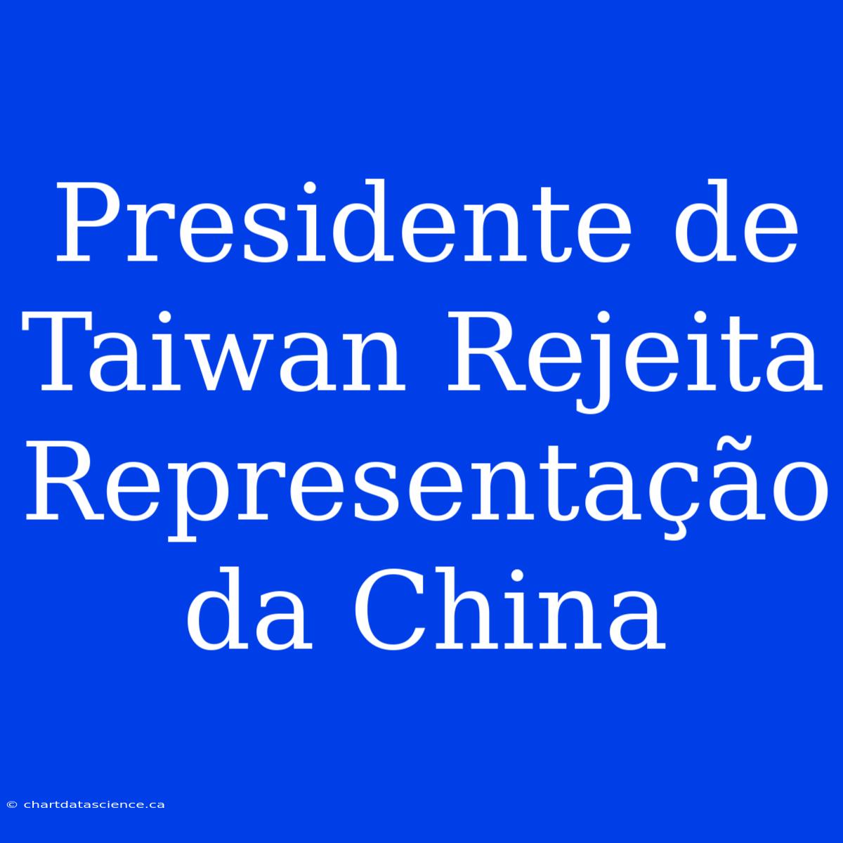 Presidente De Taiwan Rejeita Representação Da China