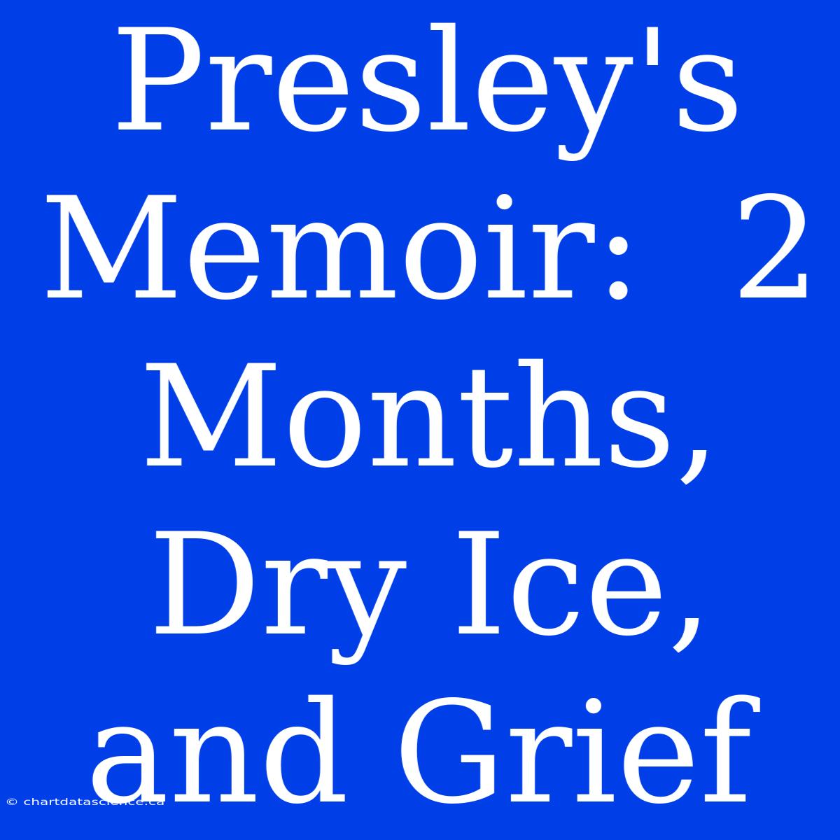 Presley's Memoir:  2 Months, Dry Ice, And Grief