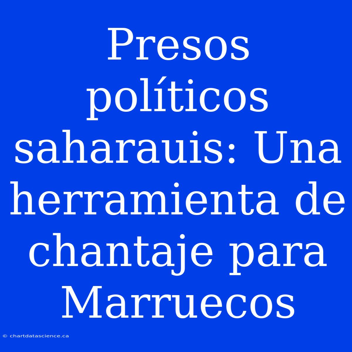 Presos Políticos Saharauis: Una Herramienta De Chantaje Para Marruecos