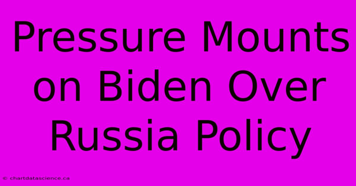 Pressure Mounts On Biden Over Russia Policy