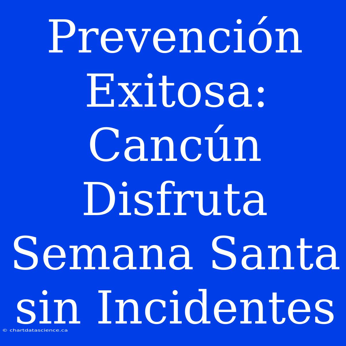 Prevención Exitosa: Cancún Disfruta Semana Santa Sin Incidentes