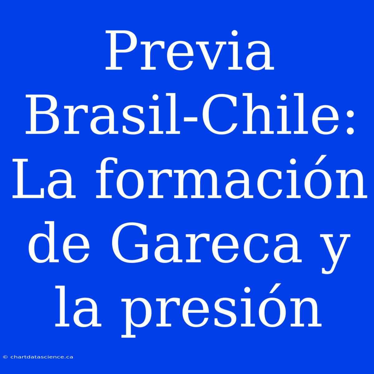 Previa Brasil-Chile: La Formación De Gareca Y La Presión